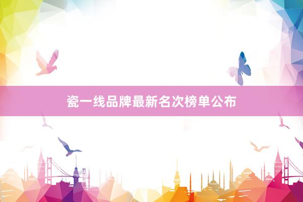 瓷一线品牌最新名次榜单公布