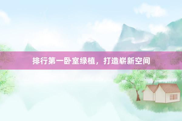 排行第一卧室绿植，打造崭新空间